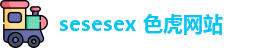 sesesex 色虎网站